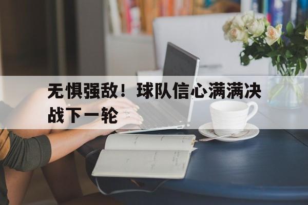 无惧强敌！球队信心满满决战下一轮