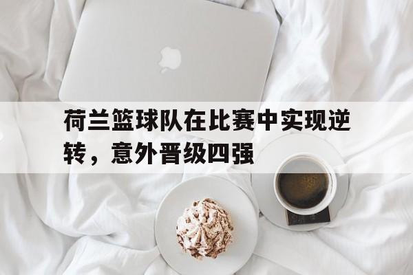 荷兰篮球队在比赛中实现逆转，意外晋级四强的简单介绍