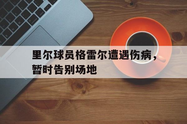 关于里尔球员格雷尔遭遇伤病，暂时告别场地的信息