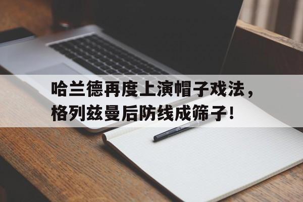 哈兰德再度上演帽子戏法，格列兹曼后防线成筛子！